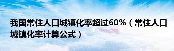 我国常住人口城镇化率超过60%（常住人口城镇化率计算公式）