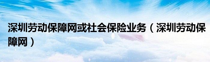 深圳劳动保障网或社会保险业务（深圳劳动保障网）