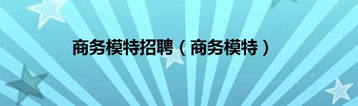 商务模特招聘（商务模特）