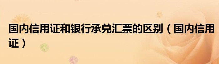 国内信用证和银行承兑汇票的区别（国内信用证）