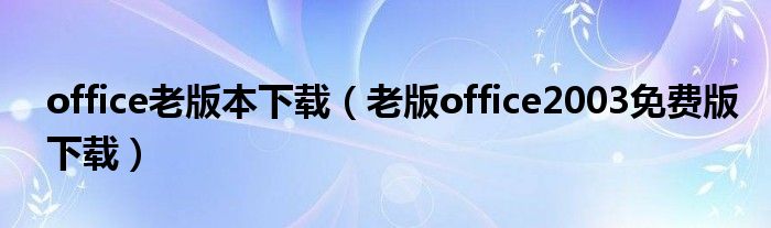 office老版本下载（老版office2003免费版下载）
