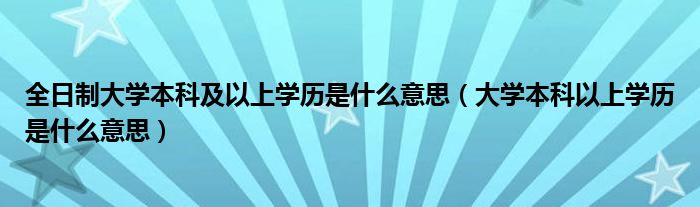 全日制大学本科及以上学历是什么意思（大学本科以上学历是什么意思）