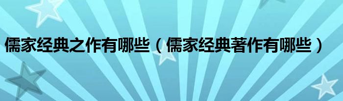 儒家经典之作有哪些（儒家经典著作有哪些）