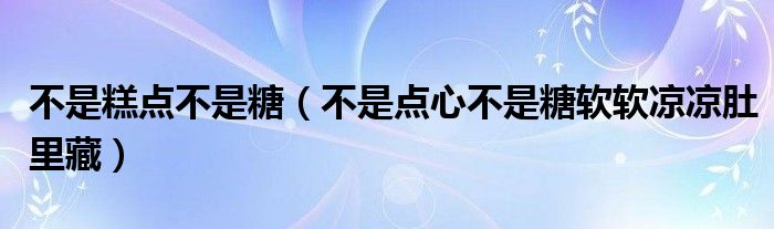 不是糕点不是糖（不是点心不是糖软软凉凉肚里藏）