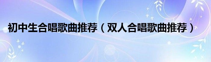 初中生合唱歌曲推荐（双人合唱歌曲推荐）