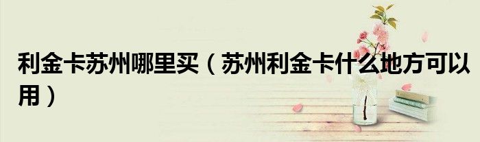 利金卡苏州哪里买（苏州利金卡什么地方可以用）