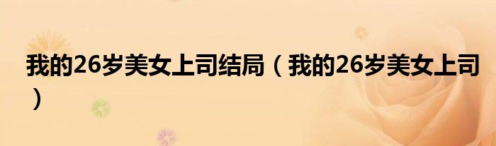 我的26岁美女上司结局（我的26岁美女上司）