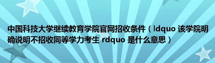 中国科技大学继续教育学院官网招收条件（ldquo 该学院明确说明不招收同等学力考生 rdquo 是什么意思）