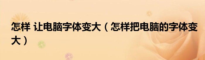 怎样 让电脑字体变大（怎样把电脑的字体变大）