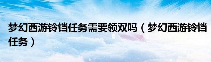 梦幻西游铃铛任务需要领双吗（梦幻西游铃铛任务）