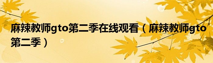 麻辣教师gto第二季在线观看（麻辣教师gto第二季）
