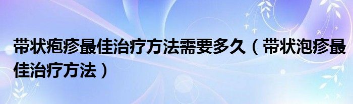 带状疱疹最佳治疗方法需要多久（带状泡疹最佳治疗方法）