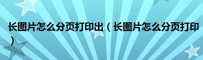 长图片怎么分页打印出（长图片怎么分页打印）