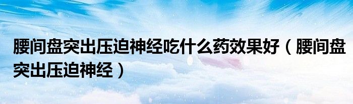 腰间盘突出压迫神经吃什么药效果好（腰间盘突出压迫神经）