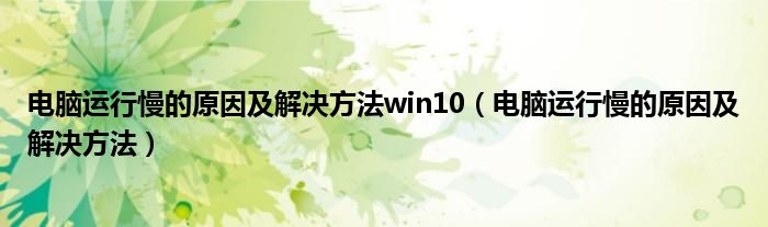 电脑运行慢的原因及解决方法win10（电脑运行慢的原因及解决方法）