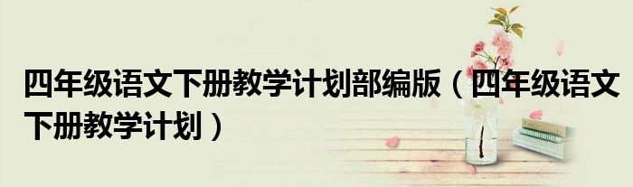 四年级语文下册教学计划部编版（四年级语文下册教学计划）