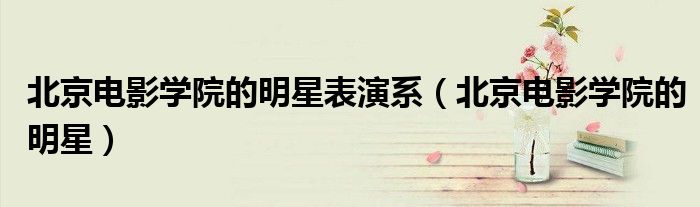 北京电影学院的明星表演系（北京电影学院的明星）