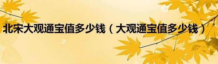 北宋大观通宝值多少钱（大观通宝值多少钱）