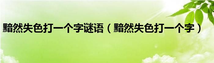 黯然失色打一个字谜语（黯然失色打一个字）