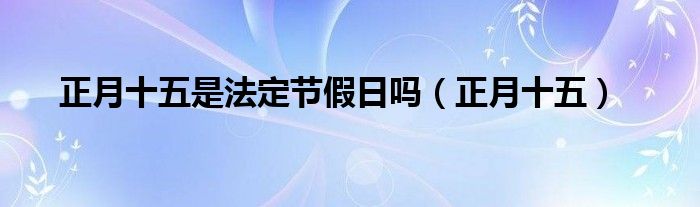 正月十五是法定节假日吗（正月十五）