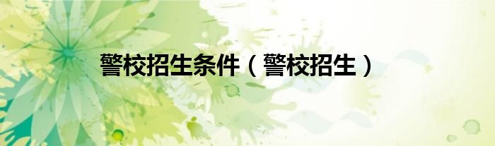 警校招生条件（警校招生）