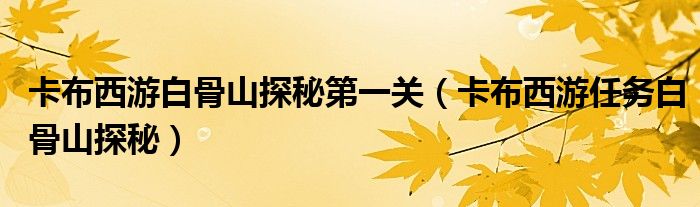 卡布西游白骨山探秘第一关（卡布西游任务白骨山探秘）