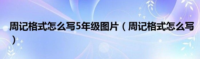 周记格式怎么写5年级图片（周记格式怎么写）