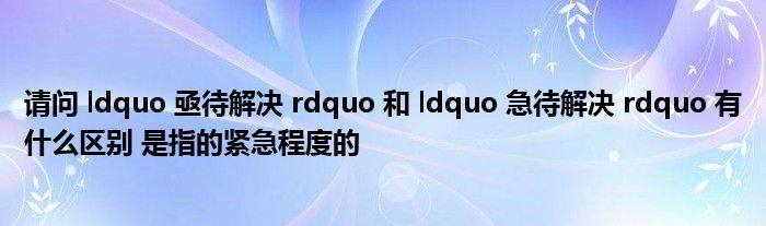请问 ldquo 亟待解决 rdquo 和 ldquo 急待解决 rdquo 有什么区别 是指的紧急程度的