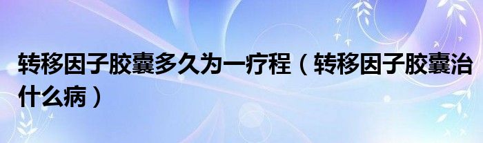 转移因子胶囊多久为一疗程（转移因子胶囊治什么病）