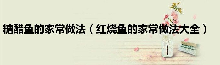 糖醋鱼的家常做法（红烧鱼的家常做法大全）
