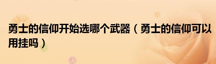 勇士的信仰开始选哪个武器（勇士的信仰可以用挂吗）