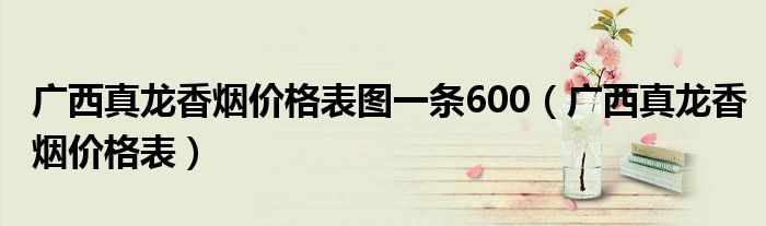 广西真龙香烟价格表图一条600（广西真龙香烟价格表）