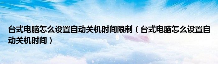 台式电脑怎么设置自动关机时间限制（台式电脑怎么设置自动关机时间）