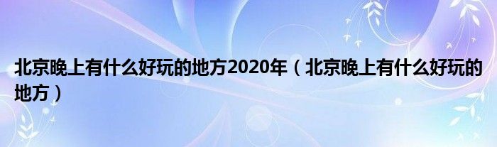 北京晚上有什么好玩的地方2020年（北京晚上有什么好玩的地方）