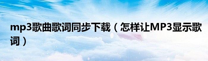 mp3歌曲歌词同步下载（怎样让MP3显示歌词）