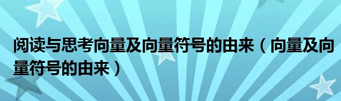 阅读与思考向量及向量符号的由来（向量及向量符号的由来）