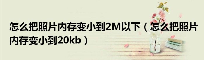 怎么把照片内存变小到2M以下（怎么把照片内存变小到20kb）