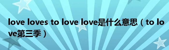 love loves to love love是什么意思（to love第三季）