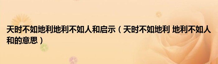 天时不如地利地利不如人和启示（天时不如地利 地利不如人和的意思）