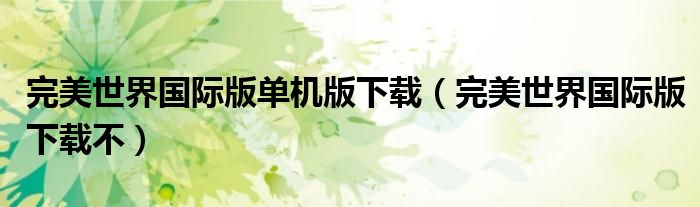 完美世界国际版单机版下载（完美世界国际版下载不）