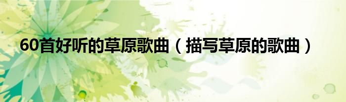 60首好听的草原歌曲（描写草原的歌曲）
