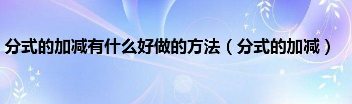 分式的加减有什么好做的方法（分式的加减）