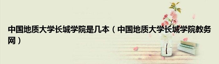 中国地质大学长城学院是几本（中国地质大学长城学院教务网）