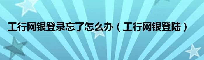 工行网银登录忘了怎么办（工行网银登陆）
