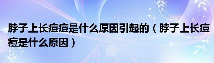 脖子上长痘痘是什么原因引起的（脖子上长痘痘是什么原因）