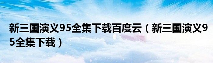 新三国演义95全集下载百度云（新三国演义95全集下载）