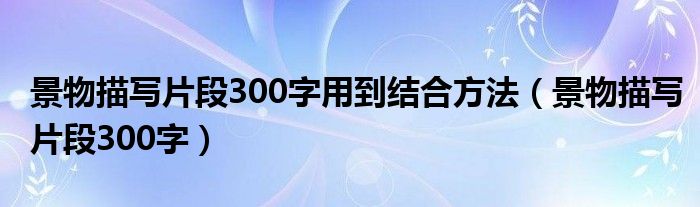 景物描写片段300字用到结合方法（景物描写片段300字）