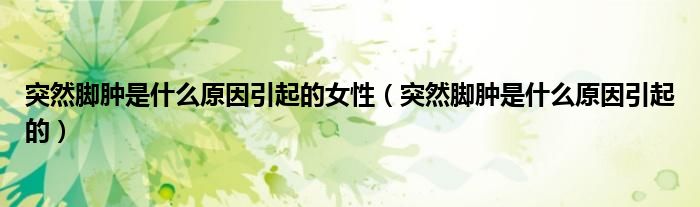 突然脚肿是什么原因引起的女性（突然脚肿是什么原因引起的）