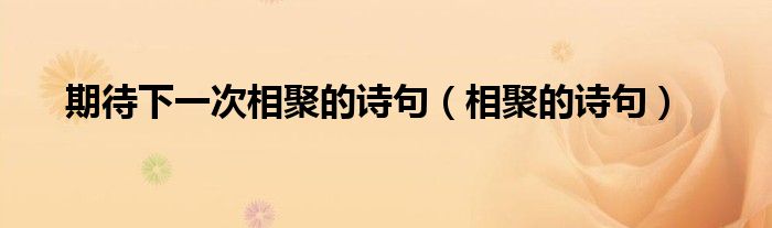 期待下一次相聚的诗句（相聚的诗句）