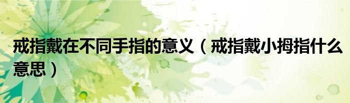 戒指戴在不同手指的意义（戒指戴小拇指什么意思）